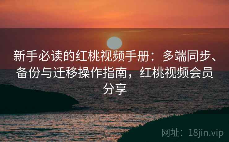 新手必读的红桃视频手册：多端同步、备份与迁移操作指南，红桃视频会员分享