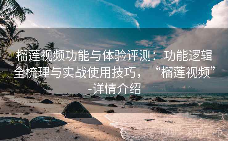 榴莲视频功能与体验评测：功能逻辑全梳理与实战使用技巧，“榴莲视频”-详情介绍