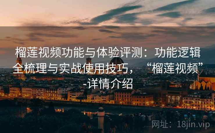 榴莲视频功能与体验评测：功能逻辑全梳理与实战使用技巧，“榴莲视频”-详情介绍
