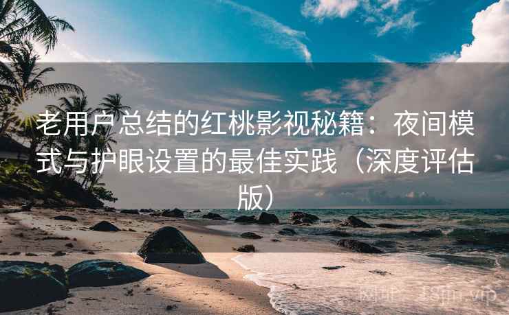 老用户总结的红桃影视秘籍：夜间模式与护眼设置的最佳实践（深度评估版）