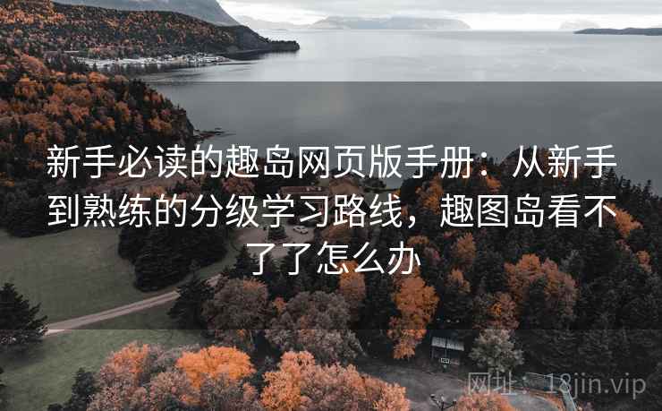新手必读的趣岛网页版手册：从新手到熟练的分级学习路线，趣图岛看不了了怎么办