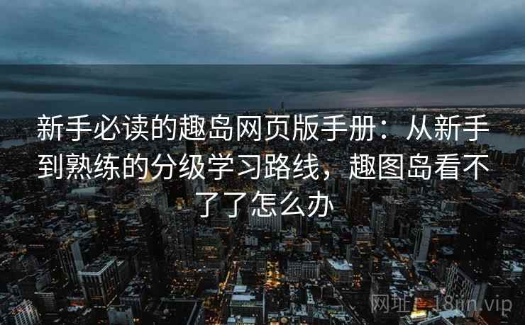 新手必读的趣岛网页版手册：从新手到熟练的分级学习路线，趣图岛看不了了怎么办