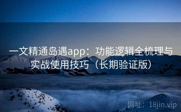一文精通岛遇app：功能逻辑全梳理与实战使用技巧（长期验证版）