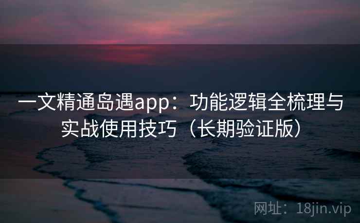 一文精通岛遇app：功能逻辑全梳理与实战使用技巧（长期验证版）
