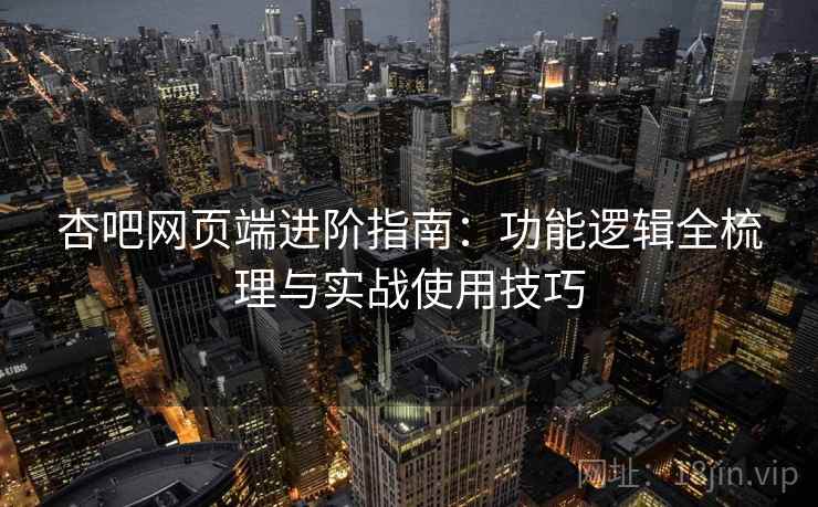 杏吧网页端进阶指南：功能逻辑全梳理与实战使用技巧