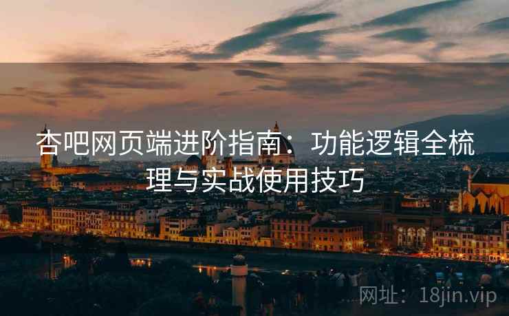 杏吧网页端进阶指南：功能逻辑全梳理与实战使用技巧