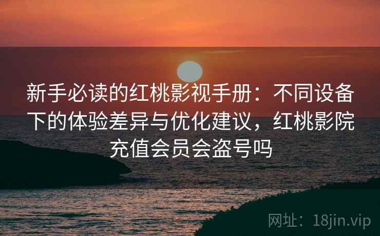 新手必读的红桃影视手册：不同设备下的体验差异与优化建议，红桃影院充值会员会盗号吗