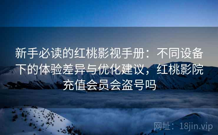 新手必读的红桃影视手册：不同设备下的体验差异与优化建议，红桃影院充值会员会盗号吗