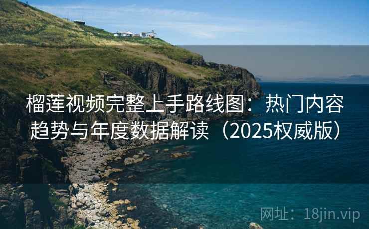 榴莲视频完整上手路线图：热门内容趋势与年度数据解读（2025权威版）