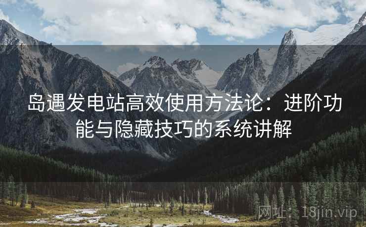 岛遇发电站高效使用方法论：进阶功能与隐藏技巧的系统讲解