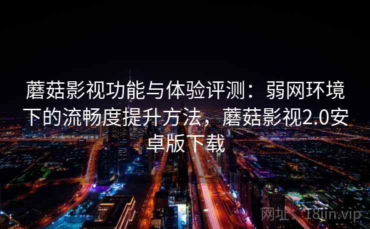 蘑菇影视功能与体验评测：弱网环境下的流畅度提升方法，蘑菇影视2.0安卓版下载