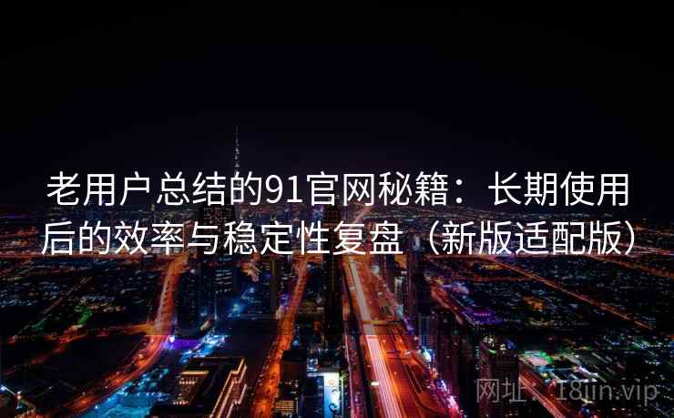 老用户总结的91官网秘籍：长期使用后的效率与稳定性复盘（新版适配版）