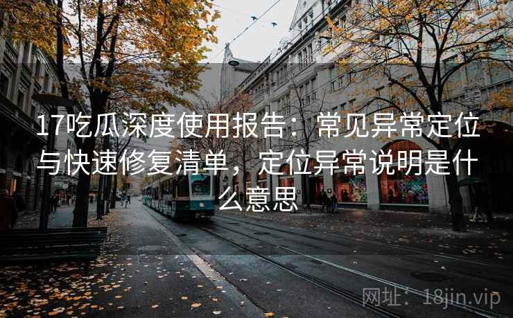 17吃瓜深度使用报告：常见异常定位与快速修复清单，定位异常说明是什么意思