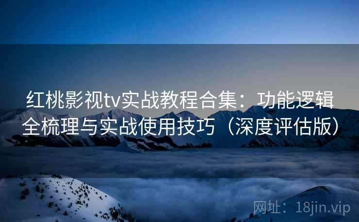 红桃影视tv实战教程合集：功能逻辑全梳理与实战使用技巧（深度评估版）