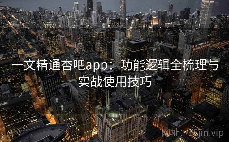 一文精通杏吧app：功能逻辑全梳理与实战使用技巧
