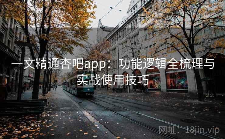 一文精通杏吧app：功能逻辑全梳理与实战使用技巧