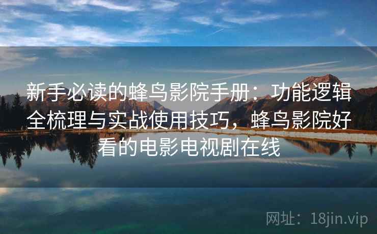 新手必读的蜂鸟影院手册：功能逻辑全梳理与实战使用技巧，蜂鸟影院好看的电影电视剧在线