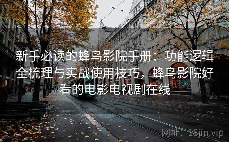 新手必读的蜂鸟影院手册：功能逻辑全梳理与实战使用技巧，蜂鸟影院好看的电影电视剧在线