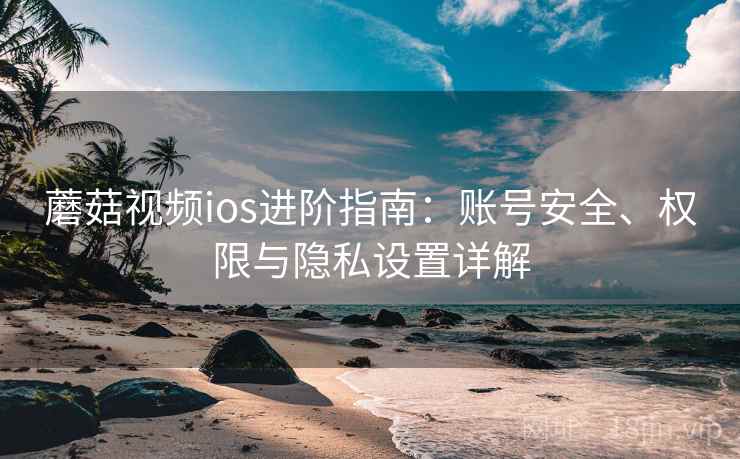 蘑菇视频ios进阶指南:账号安全、权限与隐私设置详解 蘑菇视频ios进阶指南:账号安全、权限与隐私设置详解