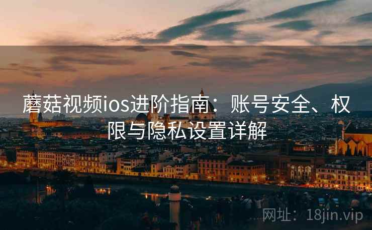 蘑菇视频ios进阶指南:账号安全、权限与隐私设置详解 蘑菇视频ios进阶指南:账号安全、权限与隐私设置详解