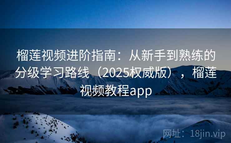 榴莲视频进阶指南：从新手到熟练的分级学习路线（2025权威版），榴莲视频教程app