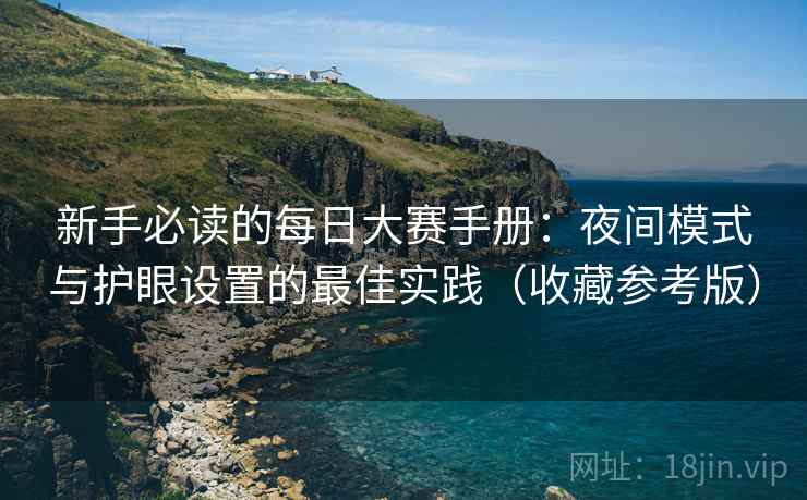 新手必读的每日大赛手册:夜间模式与护眼设置的最佳实践(收藏参考版) 新手必读的每日大赛手册:夜间模式与护眼设置的最佳实践(收藏参考版)