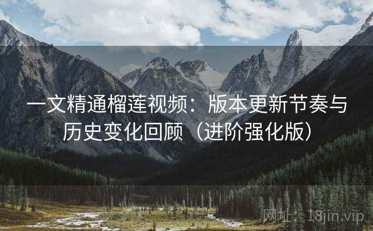 一文精通榴莲视频：版本更新节奏与历史变化回顾（进阶强化版）