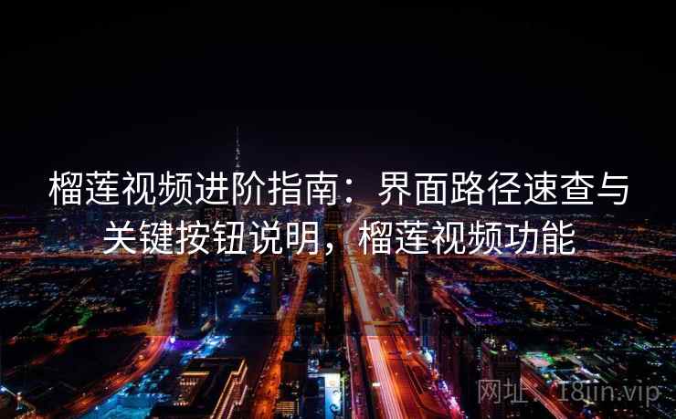 榴莲视频进阶指南：界面路径速查与关键按钮说明，榴莲视频功能