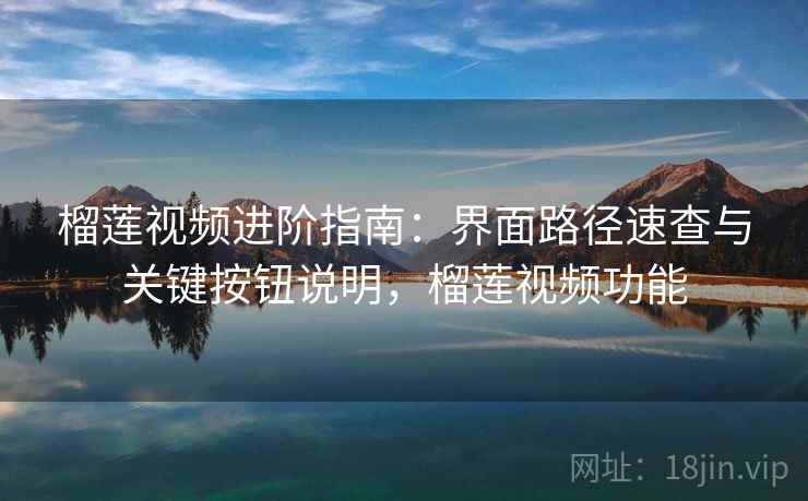 榴莲视频进阶指南：界面路径速查与关键按钮说明，榴莲视频功能