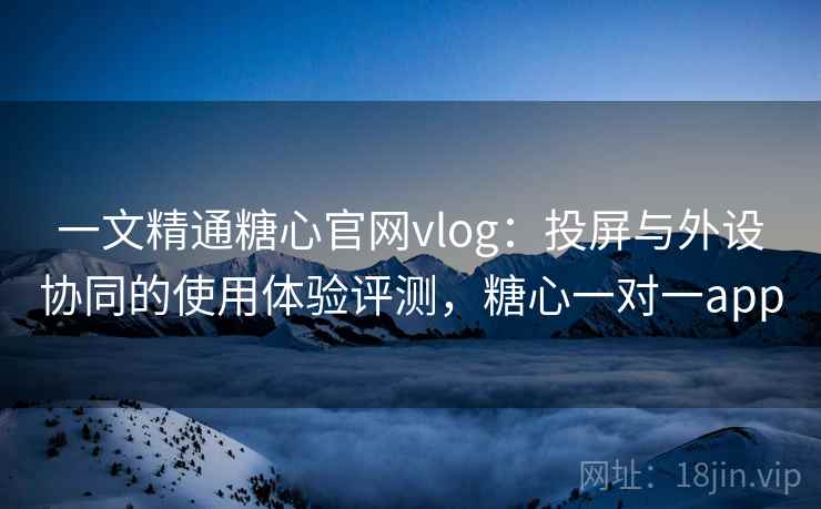 一文精通糖心官网vlog：投屏与外设协同的使用体验评测，糖心一对一app