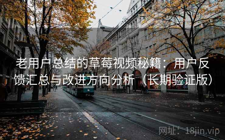 老用户总结的草莓视频秘籍：用户反馈汇总与改进方向分析（长期验证版）