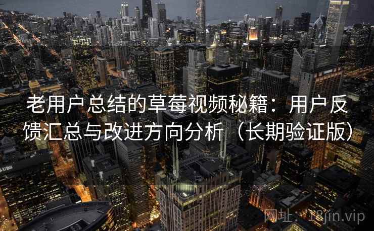 老用户总结的草莓视频秘籍：用户反馈汇总与改进方向分析（长期验证版）