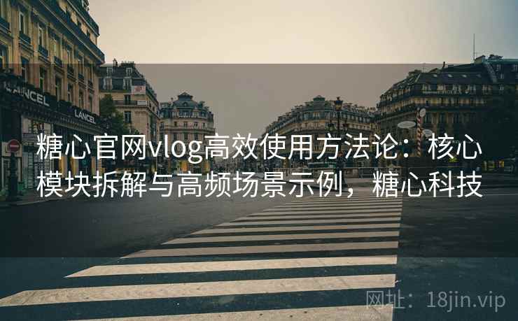 糖心官网vlog高效使用方法论：核心模块拆解与高频场景示例，糖心科技