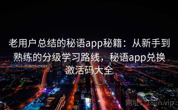 老用户总结的秘语app秘籍：从新手到熟练的分级学习路线，秘语app兑换激活码大全