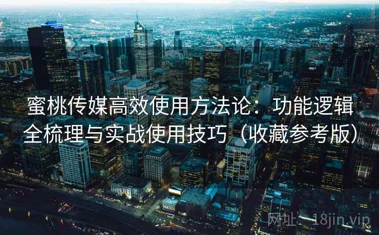 蜜桃传媒高效使用方法论：功能逻辑全梳理与实战使用技巧（收藏参考版）