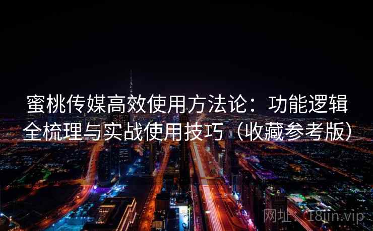 蜜桃传媒高效使用方法论：功能逻辑全梳理与实战使用技巧（收藏参考版）