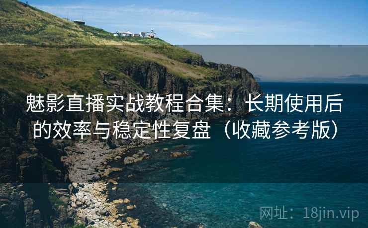 魅影直播实战教程合集:长期使用后的效率与稳定性复盘(收藏参考版) 魅影直播实战教程合集:长期使用后的效率与稳定性复盘(收藏参考版)