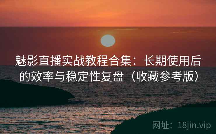魅影直播实战教程合集:长期使用后的效率与稳定性复盘(收藏参考版) 魅影直播实战教程合集:长期使用后的效率与稳定性复盘(收藏参考版)