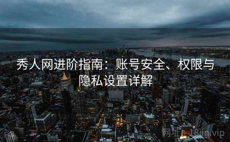 秀人网进阶指南：账号安全、权限与隐私设置详解