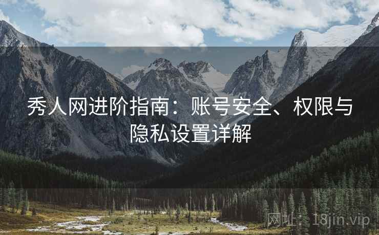 秀人网进阶指南：账号安全、权限与隐私设置详解