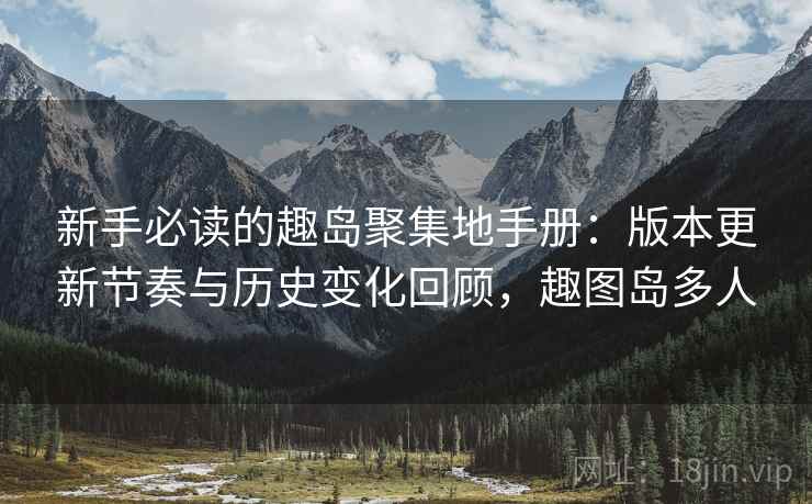 新手必读的趣岛聚集地手册：版本更新节奏与历史变化回顾，趣图岛多人