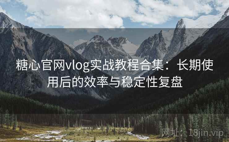 糖心官网vlog实战教程合集：长期使用后的效率与稳定性复盘