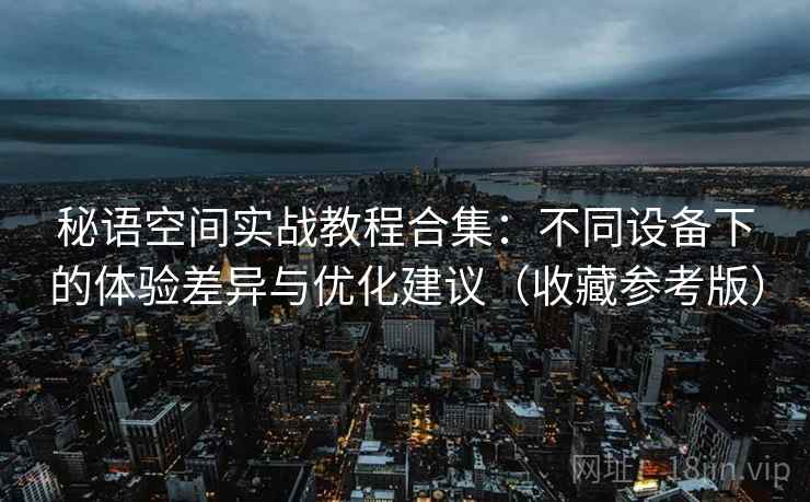 秘语空间实战教程合集：不同设备下的体验差异与优化建议（收藏参考版）