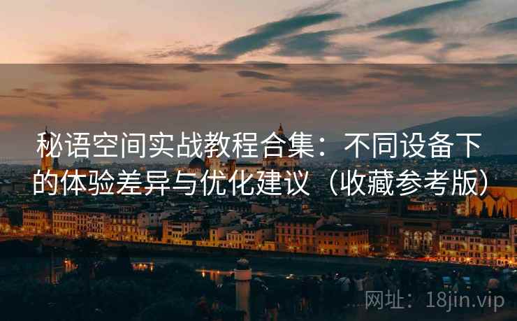 秘语空间实战教程合集：不同设备下的体验差异与优化建议（收藏参考版）
