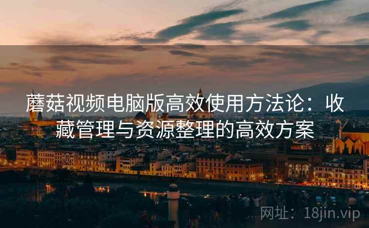 蘑菇视频电脑版高效使用方法论:收藏管理与资源整理的高效方案 蘑菇视频电脑版高效使用方法论:收藏管理与资源整理的高效方案