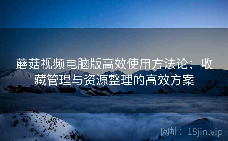 蘑菇视频电脑版高效使用方法论:收藏管理与资源整理的高效方案 蘑菇视频电脑版高效使用方法论:收藏管理与资源整理的高效方案