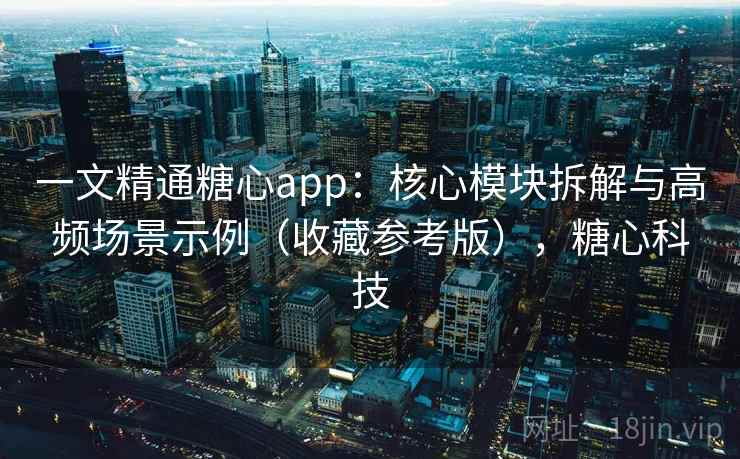 一文精通糖心app：核心模块拆解与高频场景示例（收藏参考版），糖心科技