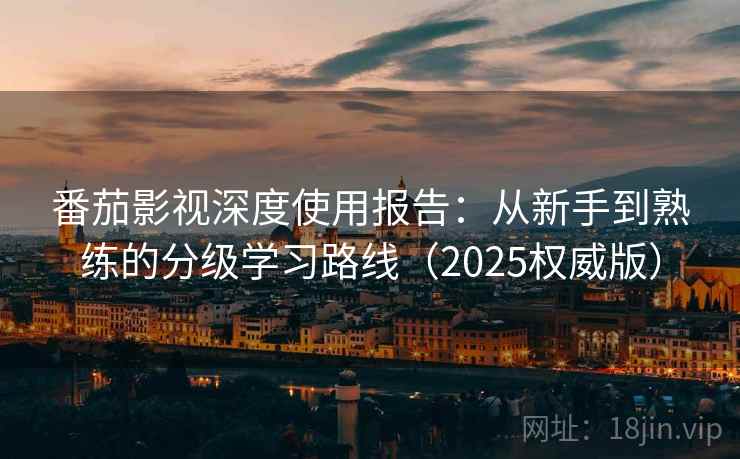 番茄影视深度使用报告：从新手到熟练的分级学习路线（2025权威版）