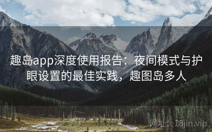 趣岛app深度使用报告：夜间模式与护眼设置的最佳实践，趣图岛多人
