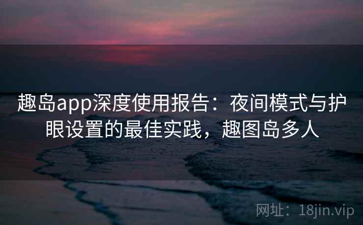 趣岛app深度使用报告：夜间模式与护眼设置的最佳实践，趣图岛多人